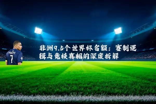 非洲9.5个世界杯名额：赛制逻辑与竞技真相的深度拆解