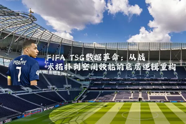 FIFA TSG数据革命:从战术拓扑到空间效能的底层逻辑重构
