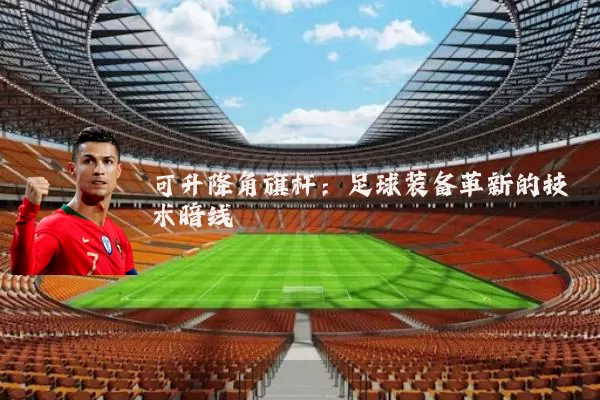 可升降角旗杆：足球装备革新的技术暗线