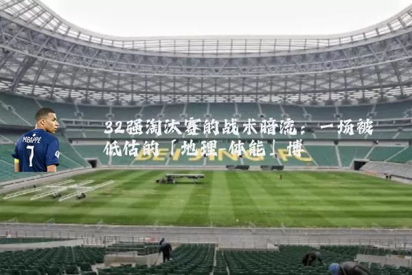 32强淘汰赛的战术暗流：一场被低估的「地理-体能」博弈