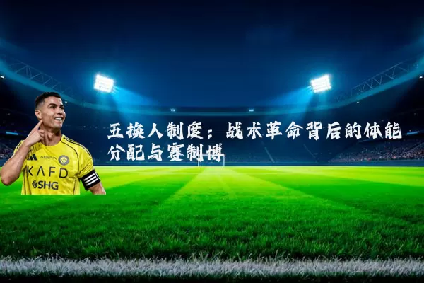 五换人制度：战术革命背后的体能分配与赛制博弈